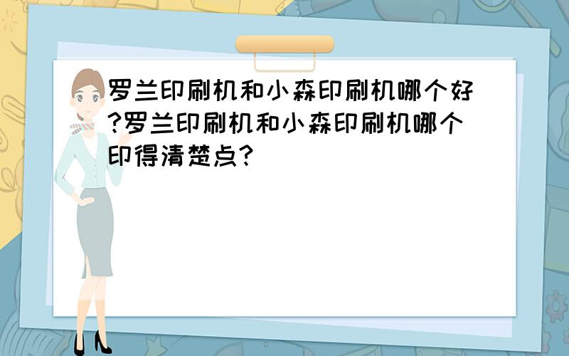 罗兰印刷机和小森印刷机哪个好?罗兰印刷机和小森印刷机哪个印得清楚点?