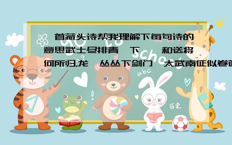 一首藏头诗帮我理解下每句诗的意思武士尽排青嶂下,羲和送将何所归.龙旆丛丛下剑门,太武南征似卷蓬.下看南极老人星,流天素彩静无风.