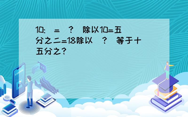 10:）=（?）除以10=五分之二=18除以（?）等于十五分之?