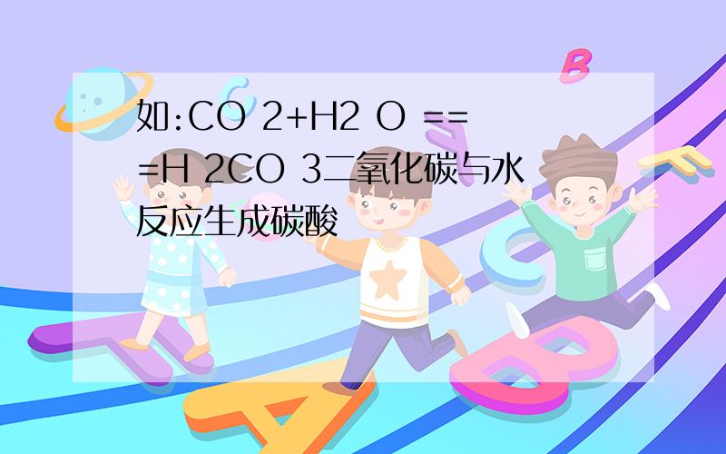 如:CO 2+H2 O ===H 2CO 3二氧化碳与水反应生成碳酸