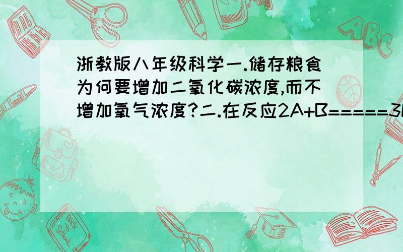 浙教版八年级科学一.储存粮食为何要增加二氧化碳浓度,而不增加氧气浓度?二.在反应2A+B=====3C+D,A和B的相对分子质量比为5:1,已知20gA与一定量B恰好完全反应,生成5gD,则在此反应中B和C质量比为2