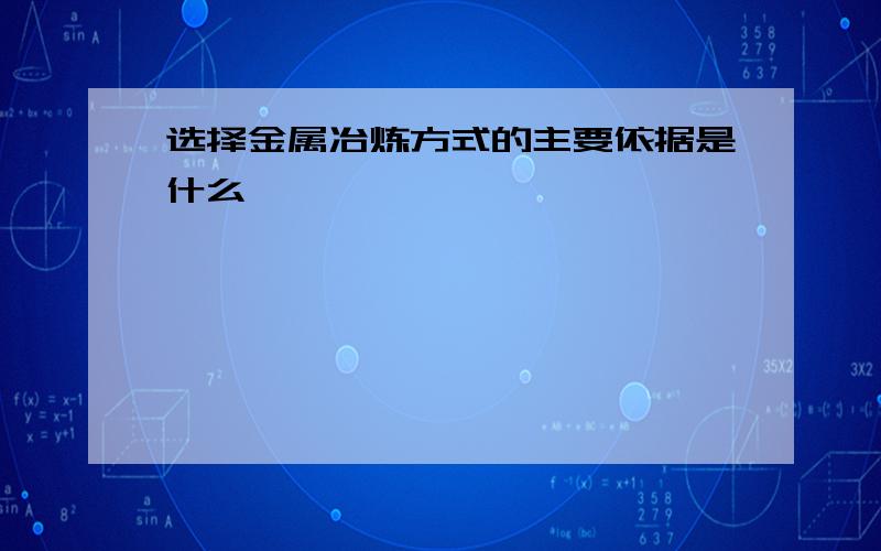 选择金属冶炼方式的主要依据是什么