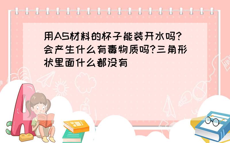 用AS材料的杯子能装开水吗?会产生什么有毒物质吗?三角形状里面什么都没有