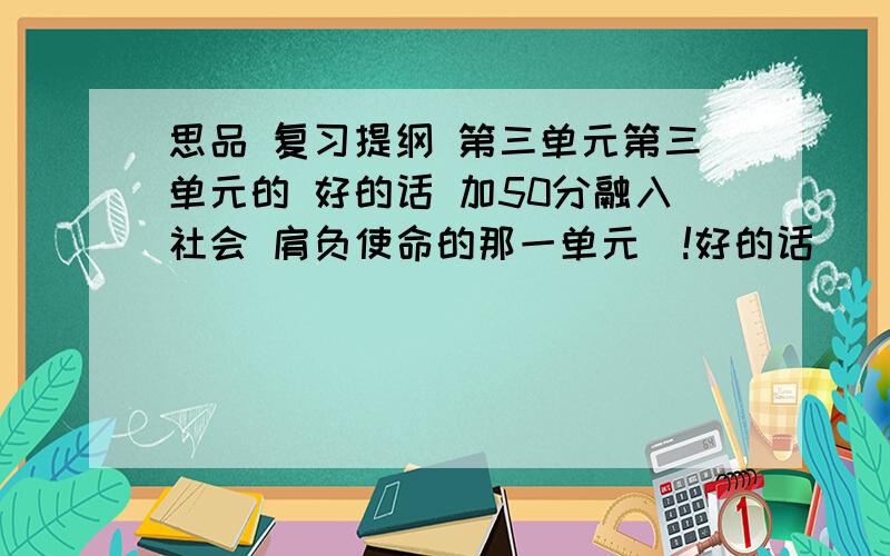 思品 复习提纲 第三单元第三单元的 好的话 加50分融入社会 肩负使命的那一单元`!好的话