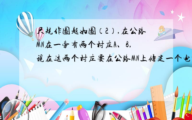 尺规作图题如图（2）,在公路MN在一旁有两个村庄A、B,现在这两个村庄要在公路MN上修建一个电视转播站P,且使P到这两个村庄的路线最短,请你把P的位置作出来 尺规作图