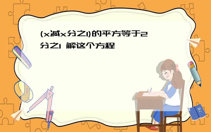 (x减x分之1)的平方等于2分之1 解这个方程