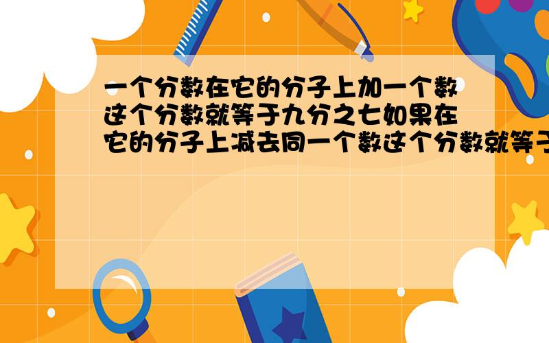 一个分数在它的分子上加一个数这个分数就等于九分之七如果在它的分子上减去同一个数这个分数就等于五分之这个数是几?