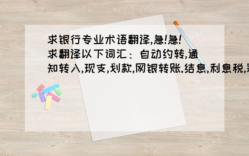 求银行专业术语翻译,急!急!求翻译以下词汇：自动约转,通知转入,现支,划款,网银转账.结息,利息税,彩票返奖,手续费,交换存入,转支,转存,转账支取,转账存入