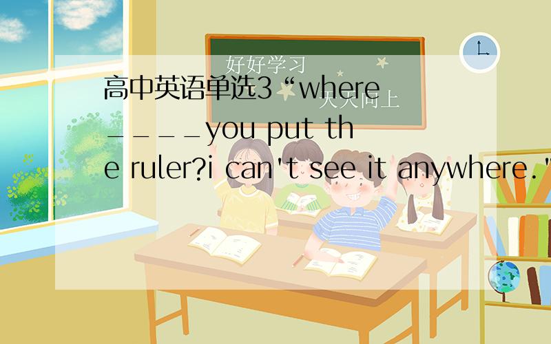 高中英语单选3“where ____you put the ruler?i can't see it anywhere.