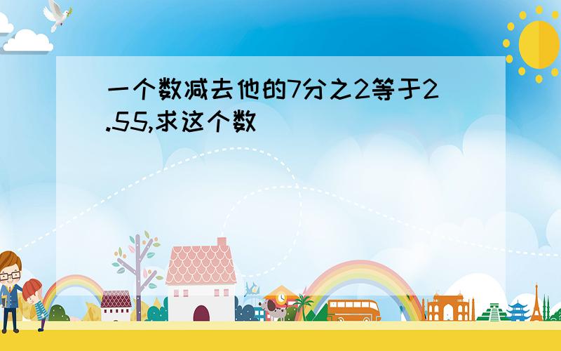 一个数减去他的7分之2等于2.55,求这个数