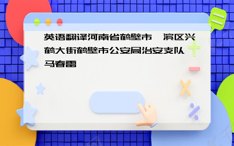 英语翻译河南省鹤壁市淇滨区兴鹤大街鹤壁市公安局治安支队 马春雷