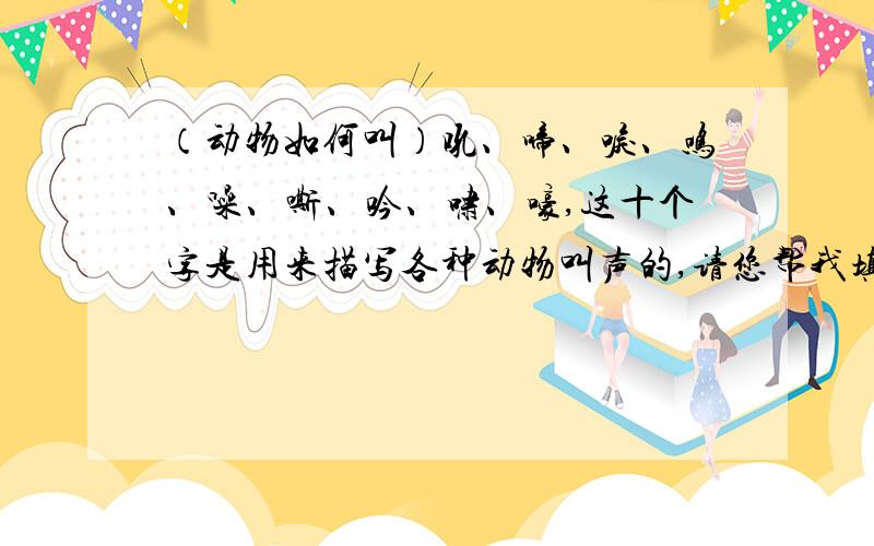 （动物如何叫）吼、啼、唳、鸣、噪、嘶、吟、啸、嚎,这十个字是用来描写各种动物叫声的,请您帮我填一填好吗?谢谢! **鹿（  ）、犬（  ）、虎（  ）、狮（  ）、鹤（  ）、龙（  ）、狼（