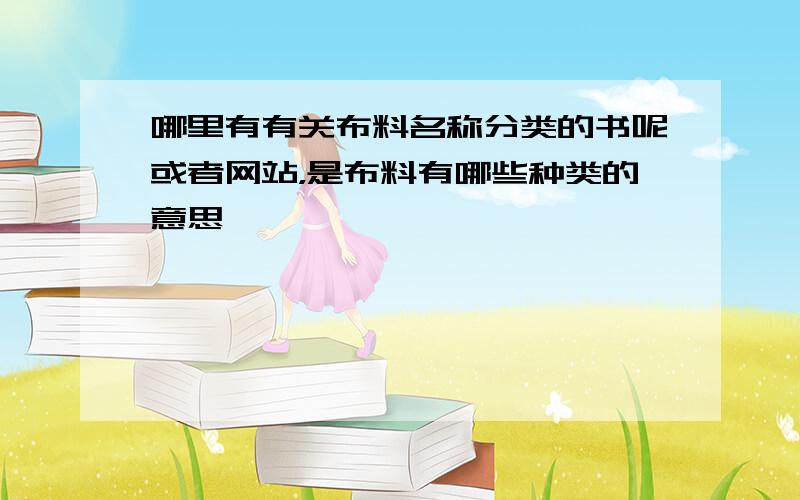 哪里有有关布料名称分类的书呢或者网站，是布料有哪些种类的意思