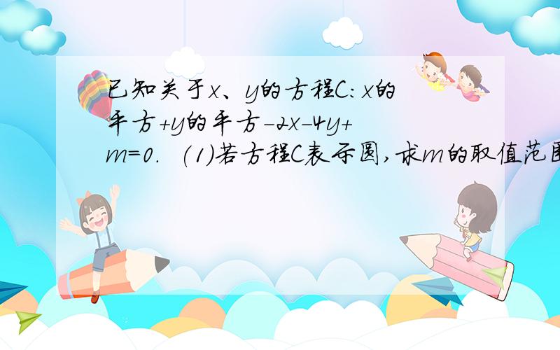 已知关于x、y的方程C:x的平方+y的平方-2x-4y+m=0.  (1)若方程C表示圆,求m的取值范围;  (2)若直线l:x+2...已知关于x、y的方程C:x的平方+y的平方-2x-4y+m=0.  (1)若方程C表示圆,求m的取值范围;  (2)若直线l:x+