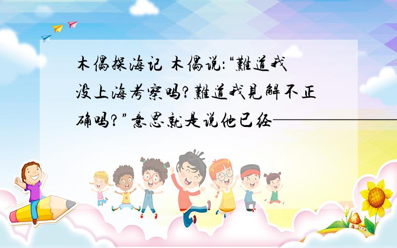 木偶探海记 木偶说：“难道我没上海考察吗?难道我见解不正确吗?”意思就是说他已经————————木偶探海记 木偶说：“难道我没上海考察吗?难道我见解不正确吗?”意思就是说他已