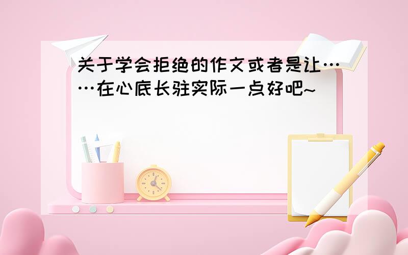 关于学会拒绝的作文或者是让……在心底长驻实际一点好吧~