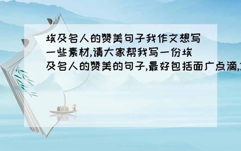 埃及名人的赞美句子我作文想写一些素材,请大家帮我写一份埃及名人的赞美的句子,最好包括面广点滴,200——400字左右吧,问我为什么不写中国名人的列子呢,写的人多了,所以嘛.没新鲜感.饿.