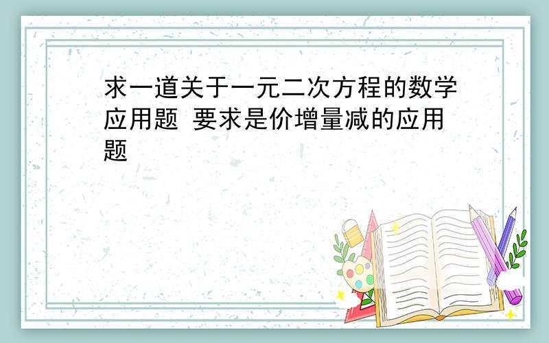 求一道关于一元二次方程的数学应用题 要求是价增量减的应用题