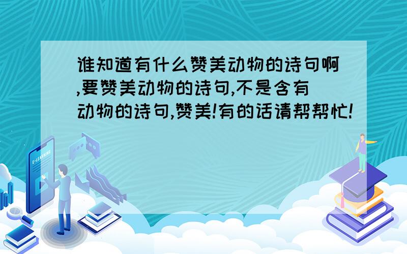 谁知道有什么赞美动物的诗句啊,要赞美动物的诗句,不是含有动物的诗句,赞美!有的话请帮帮忙!