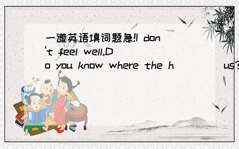 一道英语填词题急!I don't feel well.Do you know where the h＿＿＿＿ us?请问这个h开头的词语是什么?急谢谢realfwg，我是打错了