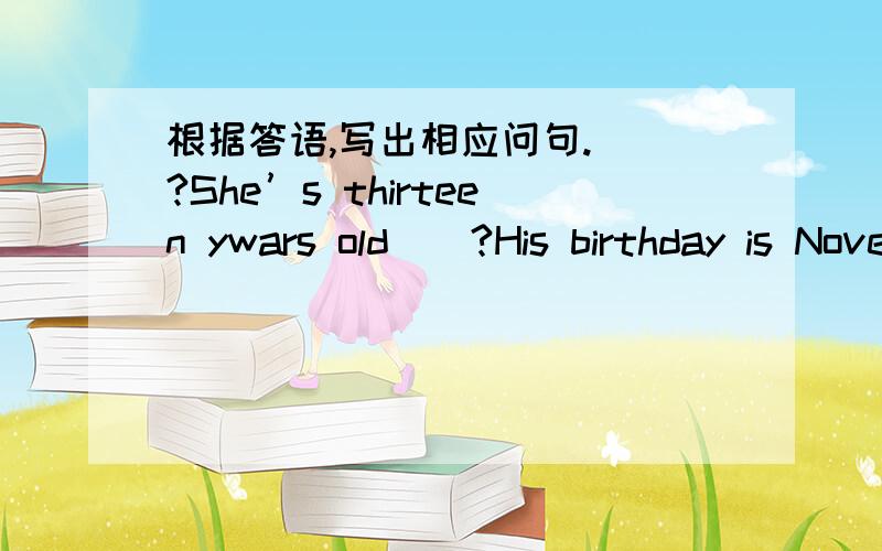 根据答语,写出相应问句.（）?She’s thirteen ywars old（）?His birthday is November eleventh（）?She is fine()?Your football is under the bed()?lt’s$20 ()?There are 12 months in a year.最好有两种问法