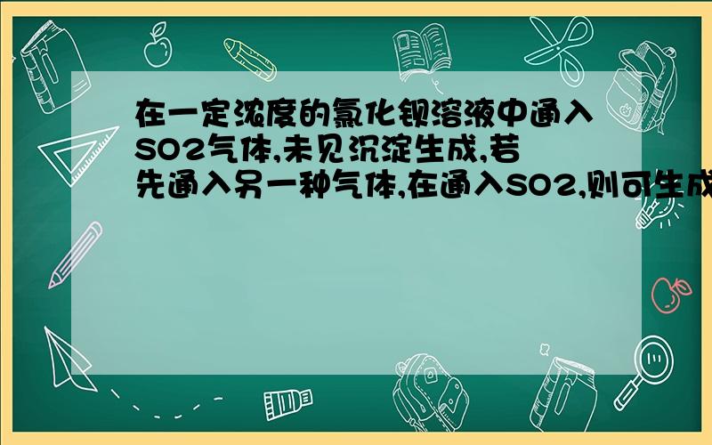 在一定浓度的氯化钡溶液中通入SO2气体,未见沉淀生成,若先通入另一种气体,在通入SO2,则可生成白色沉淀,另一种气体是（）A.NO B.NH3 C.HCL D.CO2为什么呢