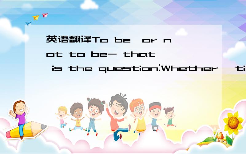 英语翻译To be,or not to be- that is the question:Whether 'tis nobler in the mind to suffer The slings and arrows of outrageous fortune Or to take arms against a sea of troubles,And by opposing end them.To die- to sleep- No more; and by a sleep to