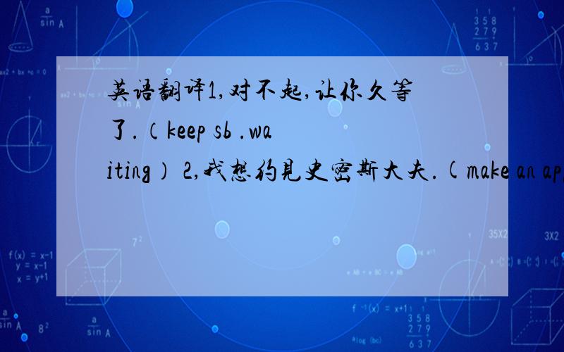 英语翻译1,对不起,让你久等了.（keep sb .waiting） 2,我想约见史密斯大夫.(make an appointment) 3,不敲门就进屋是不礼貌的.(impolite,knock at the door) 4,如果发生什么特别情况,要尽快通知我们.(inform) 5,由