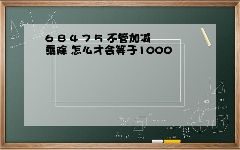 6 8 4 7 5 不管加减乘除 怎么才会等于1000