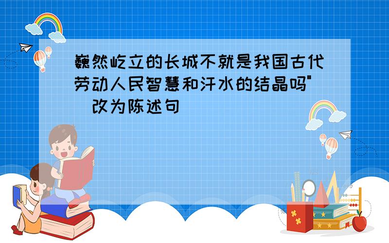 巍然屹立的长城不就是我国古代劳动人民智慧和汗水的结晶吗