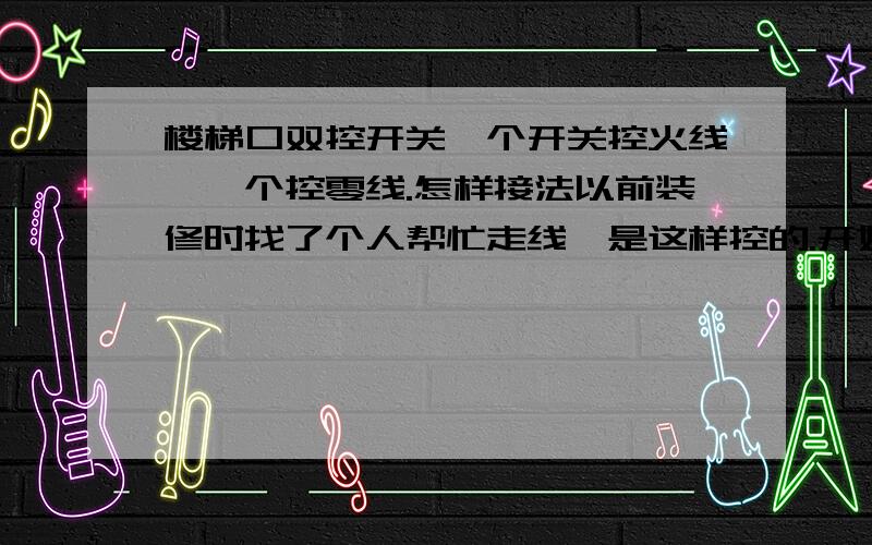 楼梯口双控开关一个开关控火线,一个控零线.怎样接法以前装修时找了个人帮忙走线,是这样控的.开始没事,可过了半年就不亮了,..