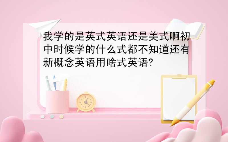 我学的是英式英语还是美式啊初中时候学的什么式都不知道还有新概念英语用啥式英语?