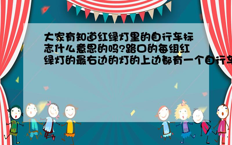 大家有知道红绿灯里的自行车标志什么意思的吗?路口的每组红绿灯的最右边的灯的上边都有一个自行车的标志,此灯亮绿灯时自行车就可通行而不用管其他信号灯吗?还是别的什么意思不得其