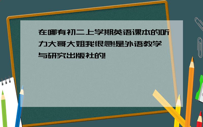 在哪有初二上学期英语课本的听力大哥大姐我很急!是外语教学与研究出版社的!