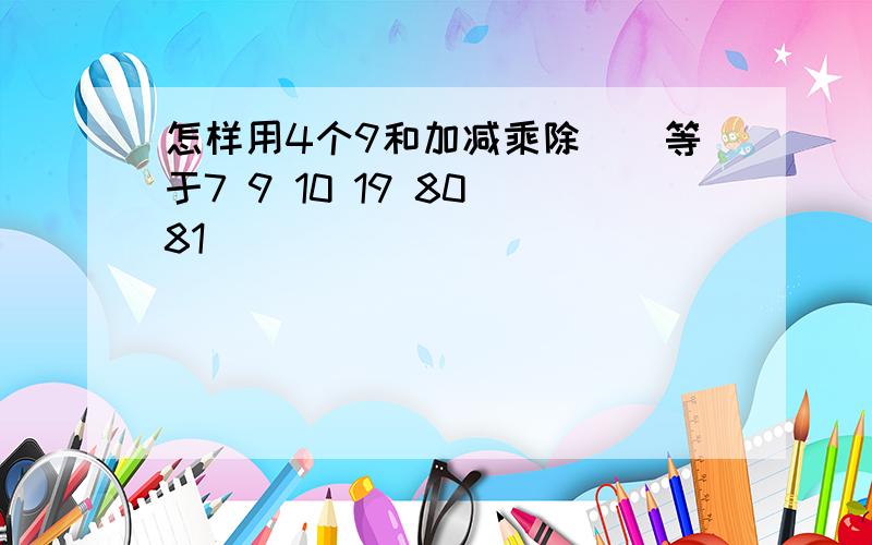 怎样用4个9和加减乘除（）等于7 9 10 19 80 81