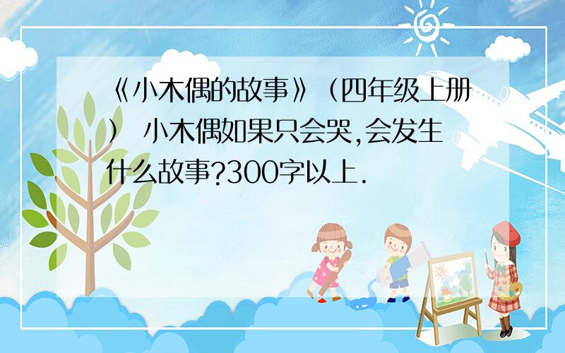 《小木偶的故事》（四年级上册） 小木偶如果只会哭,会发生什么故事?300字以上.