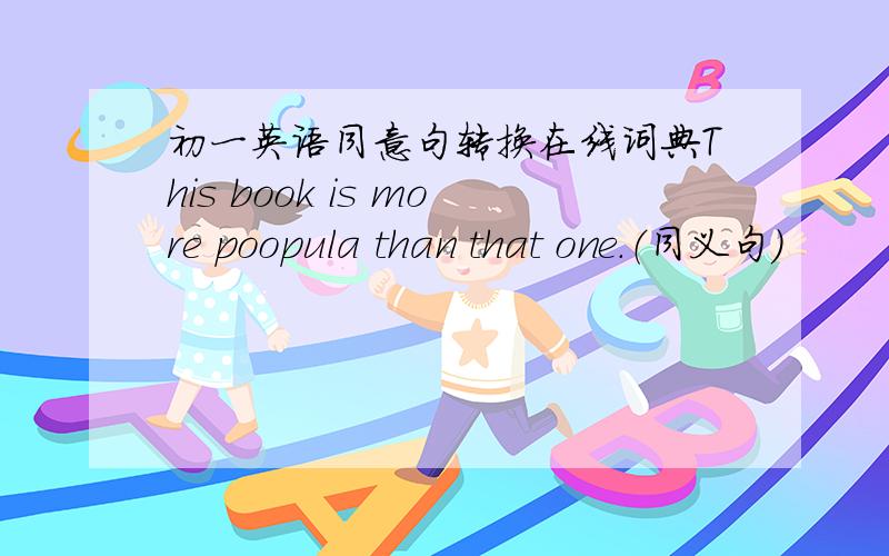 初一英语同意句转换在线词典This book is more poopula than that one.（同义句）