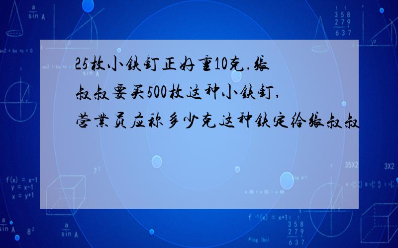 25枚小铁钉正好重10克.张叔叔要买500枚这种小铁钉,营业员应称多少克这种铁定给张叔叔