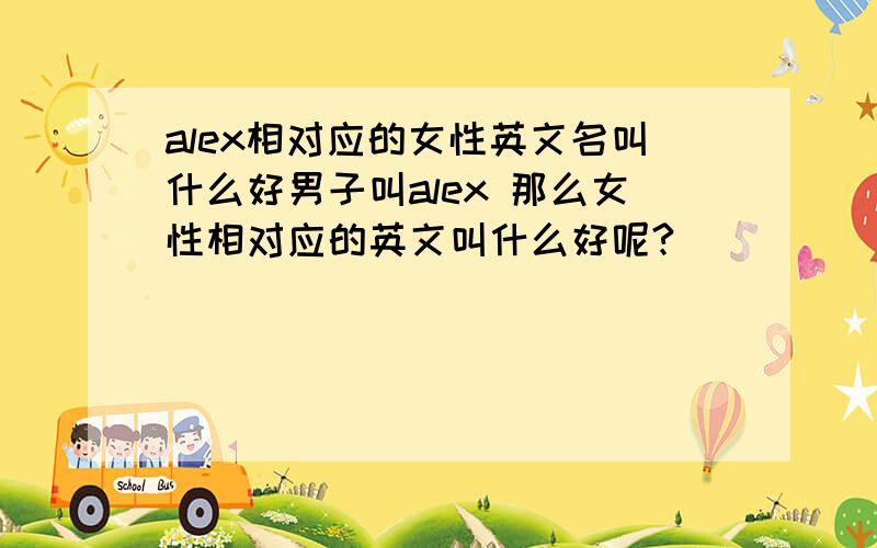 alex相对应的女性英文名叫什么好男子叫alex 那么女性相对应的英文叫什么好呢?