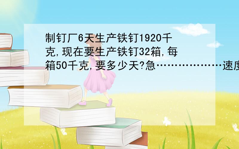 制钉厂6天生产铁钉1920千克,现在要生产铁钉32箱,每箱50千克,要多少天?急………………速度