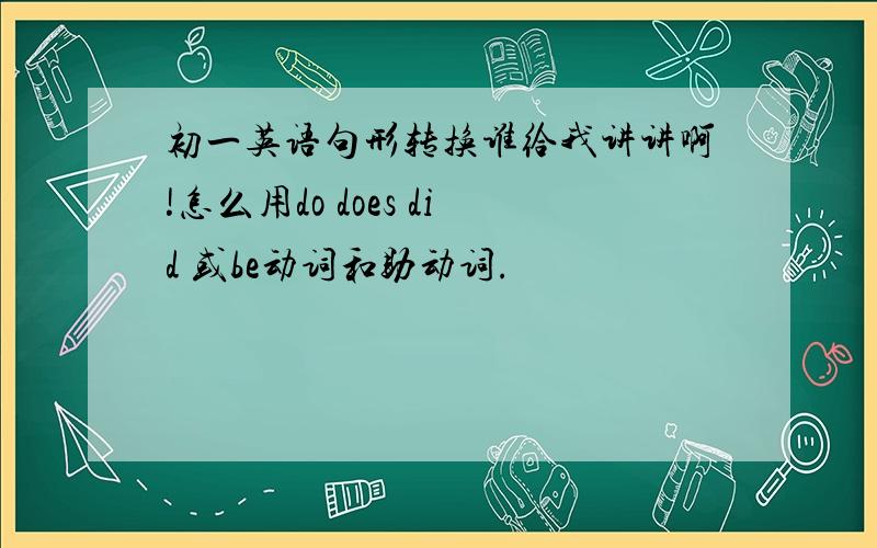 初一英语句形转换谁给我讲讲啊!怎么用do does did 或be动词和助动词.