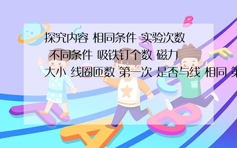 探究内容 相同条件 实验次数 不同条件 吸铁钉个数 磁力大小 线圈匝数 第一次 是否与线 相同 第二次 填表探究内容 相同条件 实验次数 不同条件 吸铁钉个数磁力大小 线圈匝数 第一次是否