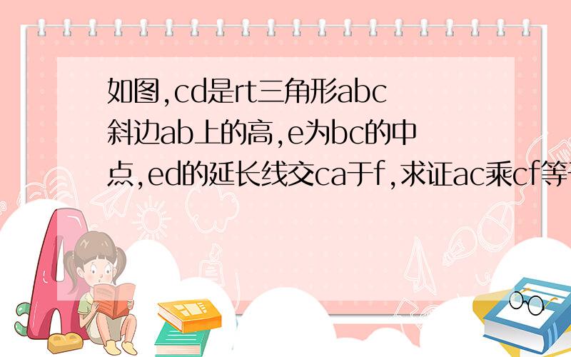 如图,cd是rt三角形abc斜边ab上的高,e为bc的中点,ed的延长线交ca于f,求证ac乘cf等于bc乘df