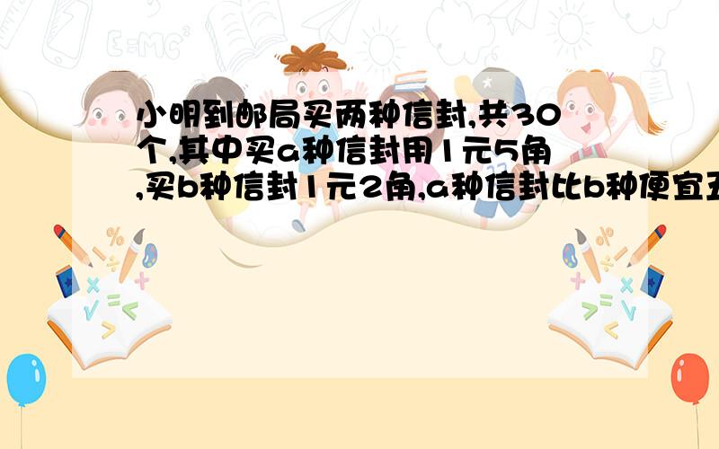 小明到邮局买两种信封,共30个,其中买a种信封用1元5角,买b种信封1元2角,a种信封比b种便宜五分之一,两种信