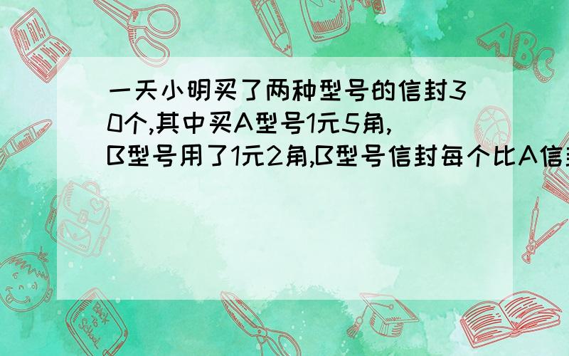 一天小明买了两种型号的信封30个,其中买A型号1元5角,B型号用了1元2角,B型号信封每个比A信封便宜两分问两种型号信封的单价是多少元?