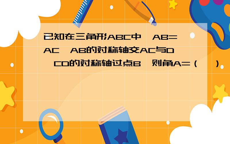 已知在三角形ABC中,AB=AC,AB的对称轴交AC与D,CD的对称轴过点B,则角A=（  ）