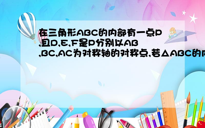 在三角形ABC的内部有一点P,且D,E,F是P分别以AB,BC,AC为对称轴的对称点,若△ABC的内角∠BAC=70°∠ABC=60∠BCA=50°,则∠ADB+∠BEC+∠CFA=