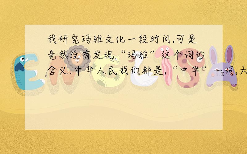 我研究玛雅文化一段时间,可是竟然没有发现“玛雅”这个词的含义.中华人民我们都是,“中华”一词,大多数人也能体味其含义.同样,玛雅人,玛雅名族玛雅文化大家都知道,可是“玛雅”一词