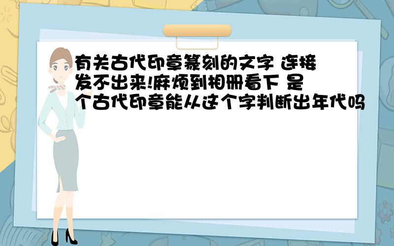 有关古代印章篆刻的文字 连接发不出来!麻烦到相册看下 是个古代印章能从这个字判断出年代吗