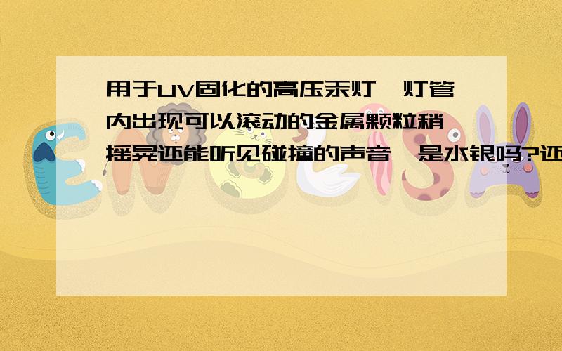 用于UV固化的高压汞灯,灯管内出现可以滚动的金属颗粒稍一摇晃还能听见碰撞的声音,是水银吗?还是电极部位哪块东西掉了?现在灯是一会儿亮一会儿不亮,不知道有没有关系,懂行的高手帮忙